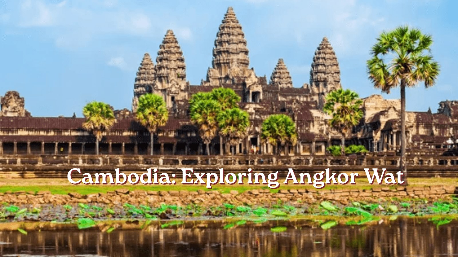 Exploring Angkor Wat – What You Need to Know Before Visiting Cambodia