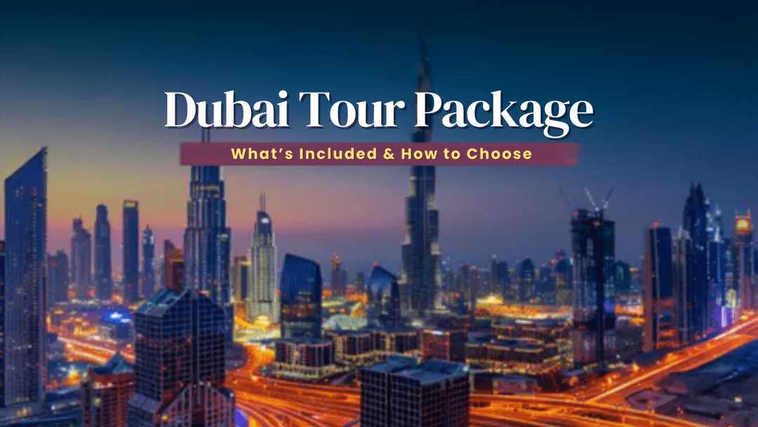 Dubai Tour Package Comparison: What’s Included & How to Choose